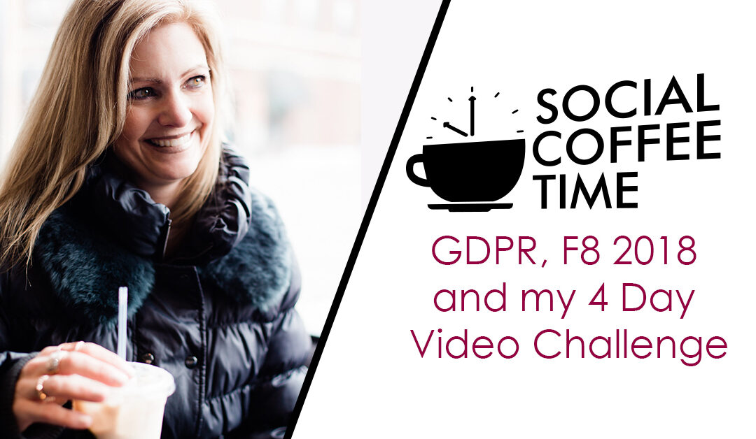 Social Coffee Time – GDPR, F8 2018 and 4 Day Video Challenge